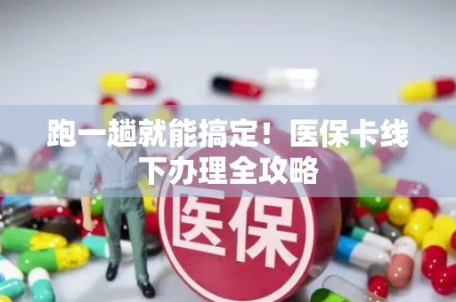跑一趟就能搞定！医保卡线下办理全攻略